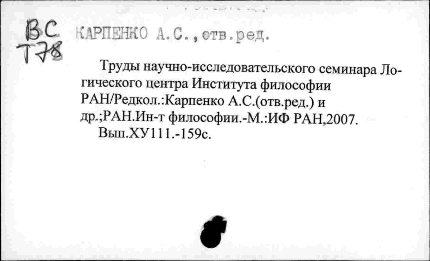 ﻿чАРПЕНКО А. С.,отв.р ед.
Труды научно-исследовательского семинара Логического центра Института философии РАН/Редкол.:Карпенко А.С.(отв.ред.) и дрдРАН.Ин-т философии.-М.:ИФ РАН,2007.
Вып.ХУП 1.-159с.